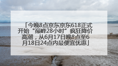 今晚8点京东京东618正式开始“巅峰28小时”疯狂降价高潮，从6月17日晚8点至6月18日24点内最便宜优惠