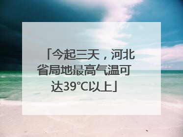 今起三天，河北省局地最高气温可达39℃以上