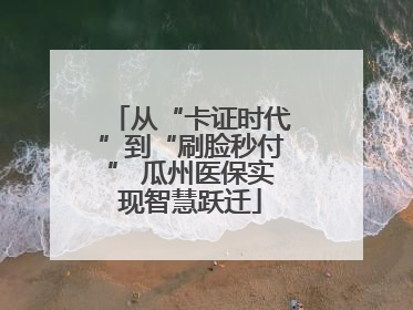 从“卡证时代”到“刷脸秒付” 瓜州医保实现智慧跃迁
