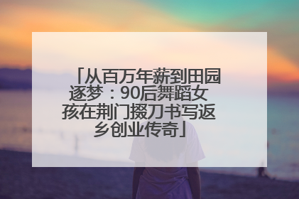 从百万年薪到田园逐梦：90后舞蹈女孩在荆门掇刀书写返乡创业传奇