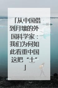 从中国借到月壤的外国科学家：我们为何如此看重中国这把“土”