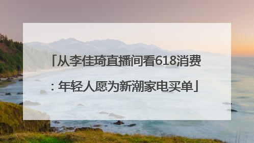 从李佳琦直播间看618消费：年轻人愿为新潮家电买单