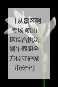 从景区到考场 崂山区综合执法端午假期全方位守护城市安宁