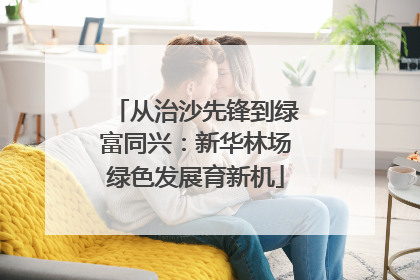 从治沙先锋到绿富同兴：新华林场绿色发展育新机