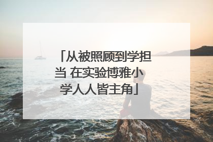 从被照顾到学担当 在实验博雅小学人人皆主角