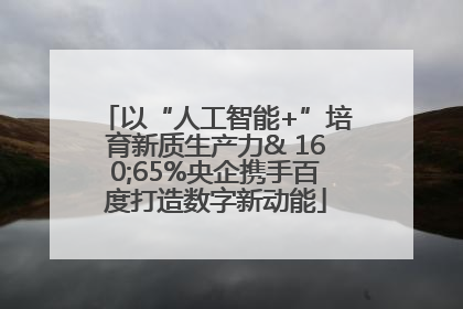 以“人工智能+”培育新质生产力& 160;65%央企携手百度打造数字新动能