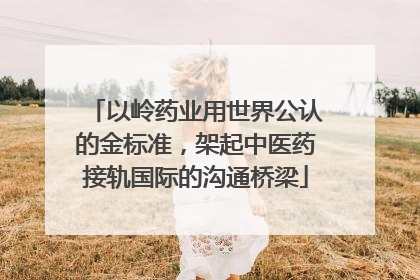 以岭药业用世界公认的金标准，架起中医药接轨国际的沟通桥梁