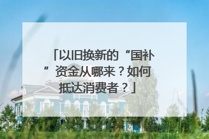 以旧换新的“国补”资金从哪来？如何抵达消费者？