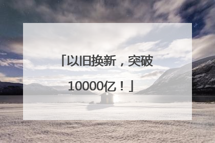 以旧换新，突破10000亿！