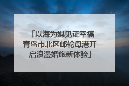 以海为媒见证幸福 青岛市北区邮轮母港开启浪漫婚旅新体验