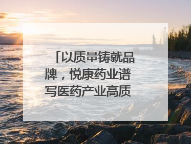 以质量铸就品牌，悦康药业谱写医药产业高质量发展新篇章