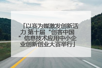 以赛为媒激发创新活力 第十届“创客中国”信息技术应用中小企业创新创业大赛举行