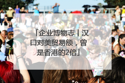 企业博物志丨汉口对美贸易额，曾是香港的2倍