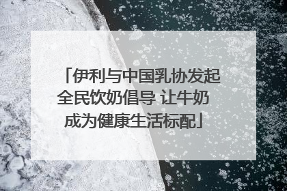 伊利与中国乳协发起全民饮奶倡导 让牛奶成为健康生活标配