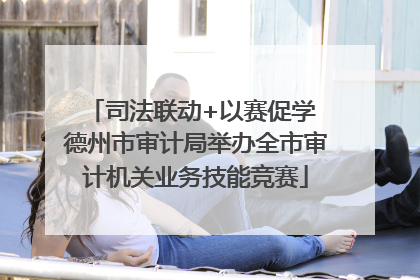 司法联动+以赛促学 德州市审计局举办全市审计机关业务技能竞赛