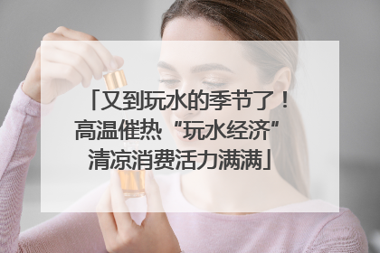 又到玩水的季节了！高温催热“玩水经济” 清凉消费活力满满