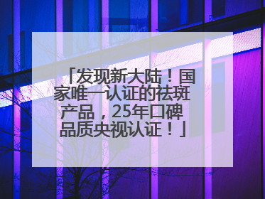 发现新大陆！国家唯一认证的祛斑产品，25年口碑品质央视认证！