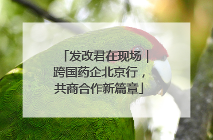 发改君在现场｜跨国药企北京行，共商合作新篇章