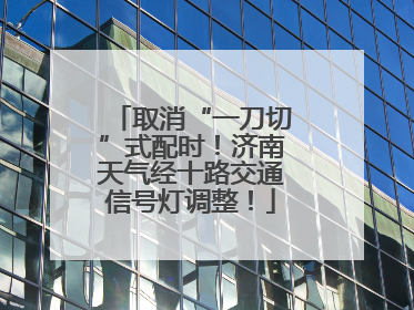 取消“一刀切”式配时！济南天气经十路交通信号灯调整！