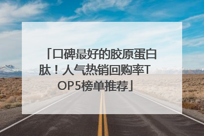 口碑最好的胶原蛋白肽！人气热销回购率TOP5榜单推荐