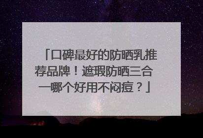 口碑最好的防晒乳推荐品牌！遮瑕防晒三合一哪个好用不闷痘？