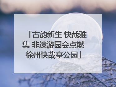 古韵新生 快哉雅集 非遗游园会点燃徐州快哉亭公园