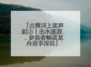 古黄河上桨声起②丨击水逐浪，参赛者畅谈龙舟赛事深意