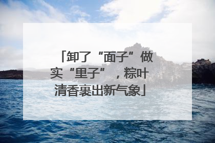 卸了“面子”做实“里子”，粽叶清香裹出新气象