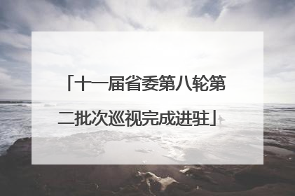 十一届省委第八轮第二批次巡视完成进驻