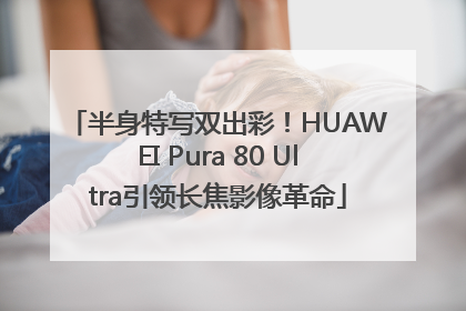 半身特写双出彩！HUAWEI Pura 80 Ultra引领长焦影像革命