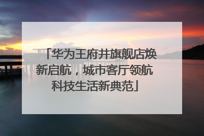 华为王府井旗舰店焕新启航，城市客厅领航科技生活新典范