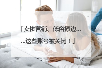 卖惨营销、低俗擦边……这些账号被关闭！