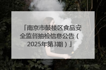 南京市鼓楼区食品安全监督抽检信息公告（2025年第3期）