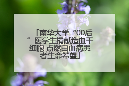 南华大学“00后”医学生捐献造血干细胞 点燃白血病患者生命希望