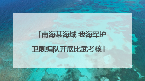 南海某海域 我海军护卫舰编队开展比武考核