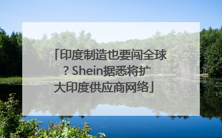 印度制造也要闯全球？Shein据悉将扩大印度供应商网络