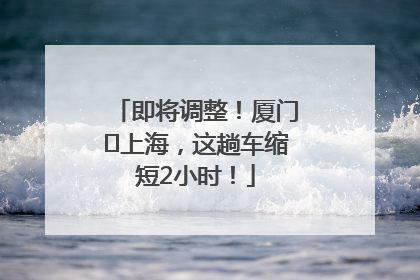 即将调整！厦门⇌上海，这趟车缩短2小时！