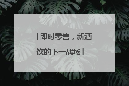 即时零售，新酒饮的下一战场
