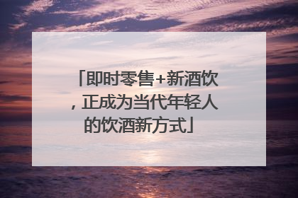 即时零售+新酒饮，正成为当代年轻人的饮酒新方式