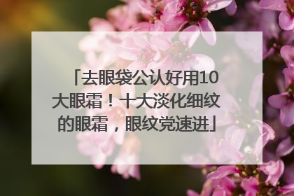去眼袋公认好用10大眼霜！十大淡化细纹的眼霜，眼纹党速进