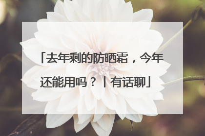 去年剩的防晒霜，今年还能用吗？丨有话聊