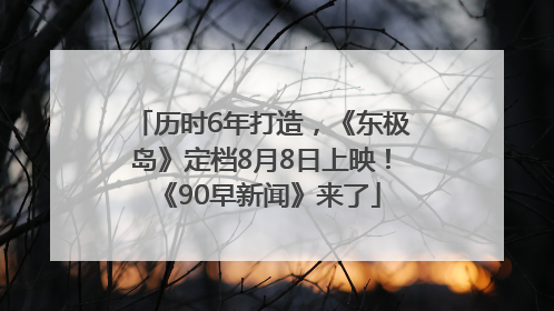 历时6年打造，《东极岛》定档8月8日上映！《90早新闻》来了