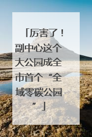 厉害了！副中心这个大公园成全市首个“全域零碳公园”