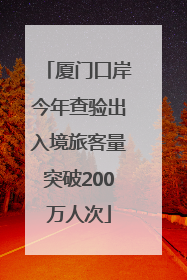 厦门口岸今年查验出入境旅客量突破200万人次