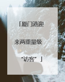 厦门港迎来两重量级“访客”