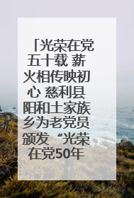 光荣在党五十载 薪火相传映初心 慈利县阳和土家族乡为老党员颁发“光荣在党50年”纪念章