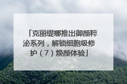 克丽缇娜推出御颜粹泌系列，解锁细胞级修护（7）焕颜体验