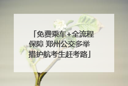 免费乘车+全流程保障 郑州公交多举措护航考生赶考路