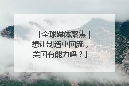 全球媒体聚焦｜想让制造业回流，美国有能力吗？