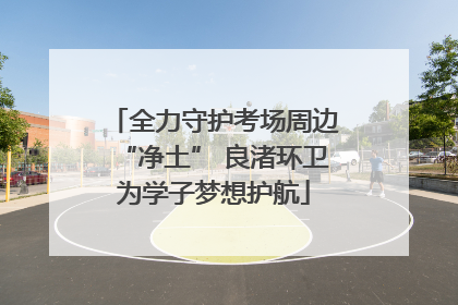 全力守护考场周边“净土” 良渚环卫为学子梦想护航